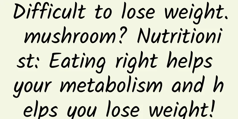 Difficult to lose weight. mushroom? Nutritionist: Eating right helps your metabolism and helps you lose weight!