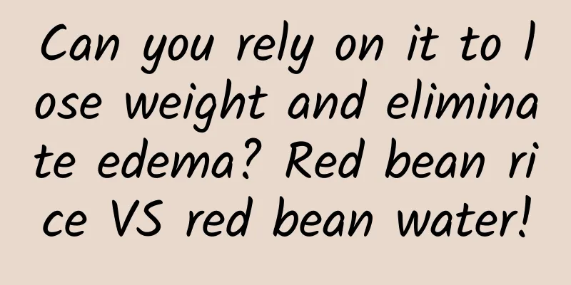 Can you rely on it to lose weight and eliminate edema? Red bean rice VS red bean water!