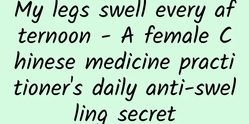 My legs swell every afternoon - A female Chinese medicine practitioner's daily anti-swelling secret