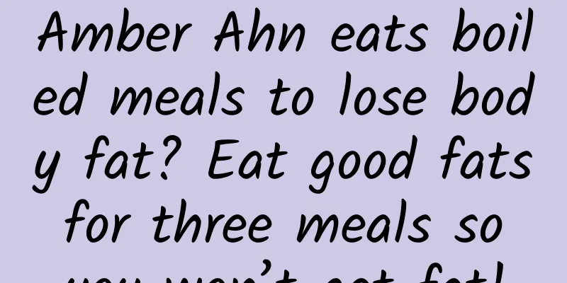 Amber Ahn eats boiled meals to lose body fat? Eat good fats for three meals so you won’t get fat!