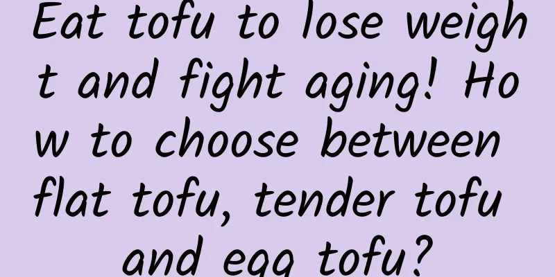 Eat tofu to lose weight and fight aging! How to choose between flat tofu, tender tofu and egg tofu?