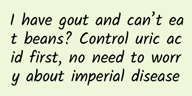 I have gout and can’t eat beans? Control uric acid first, no need to worry about imperial disease