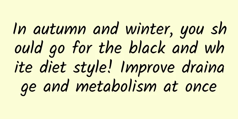In autumn and winter, you should go for the black and white diet style! Improve drainage and metabolism at once
