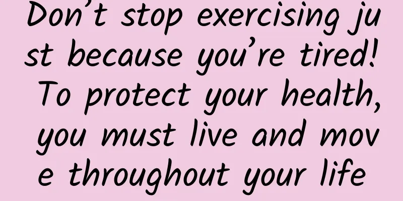 Don’t stop exercising just because you’re tired! To protect your health, you must live and move throughout your life