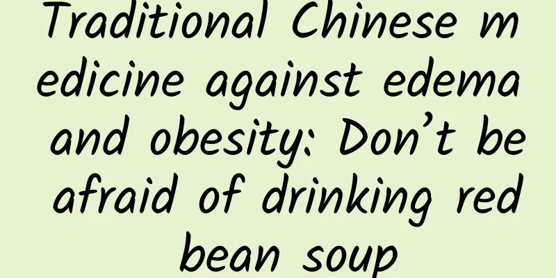 Traditional Chinese medicine against edema and obesity: Don’t be afraid of drinking red bean soup