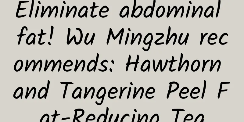 Eliminate abdominal fat! Wu Mingzhu recommends: Hawthorn and Tangerine Peel Fat-Reducing Tea