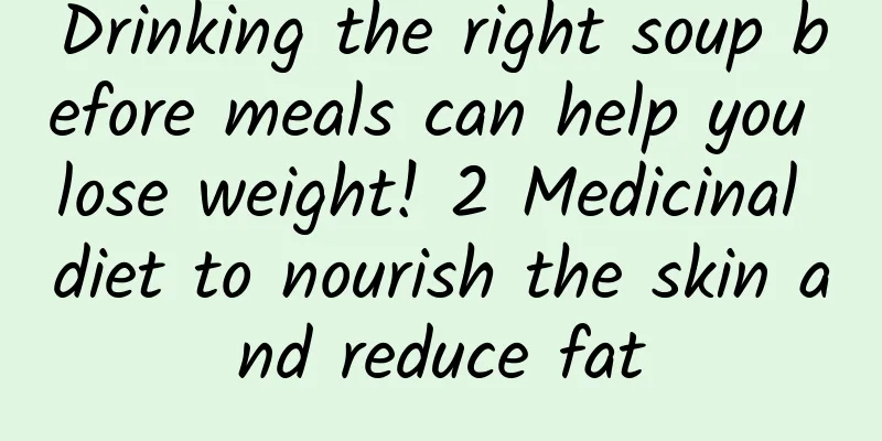 Drinking the right soup before meals can help you lose weight! 2 Medicinal diet to nourish the skin and reduce fat