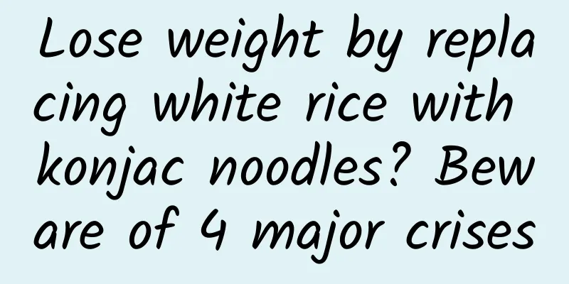 Lose weight by replacing white rice with konjac noodles? Beware of 4 major crises