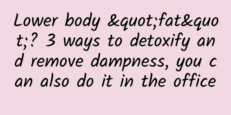 Lower body "fat"? 3 ways to detoxify and remove dampness, you can also do it in the office
