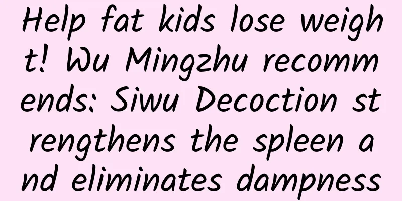 Help fat kids lose weight! Wu Mingzhu recommends: Siwu Decoction strengthens the spleen and eliminates dampness