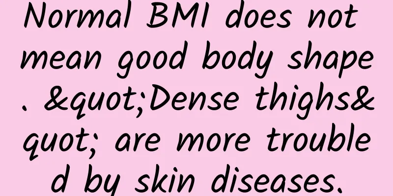 Normal BMI does not mean good body shape. "Dense thighs" are more troubled by skin diseases.