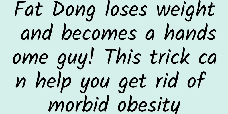 Fat Dong loses weight and becomes a handsome guy! This trick can help you get rid of morbid obesity