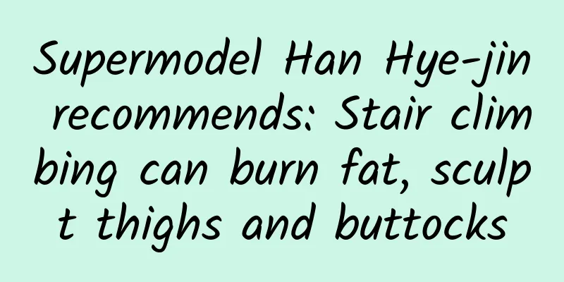 Supermodel Han Hye-jin recommends: Stair climbing can burn fat, sculpt thighs and buttocks