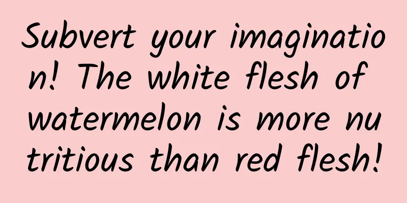 Subvert your imagination! The white flesh of watermelon is more nutritious than red flesh!