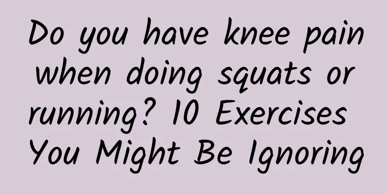 Do you have knee pain when doing squats or running? 10 Exercises You Might Be Ignoring