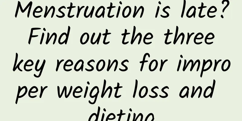 Menstruation is late? Find out the three key reasons for improper weight loss and dieting