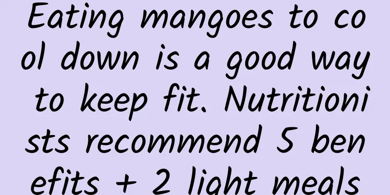 Eating mangoes to cool down is a good way to keep fit. Nutritionists recommend 5 benefits + 2 light meals