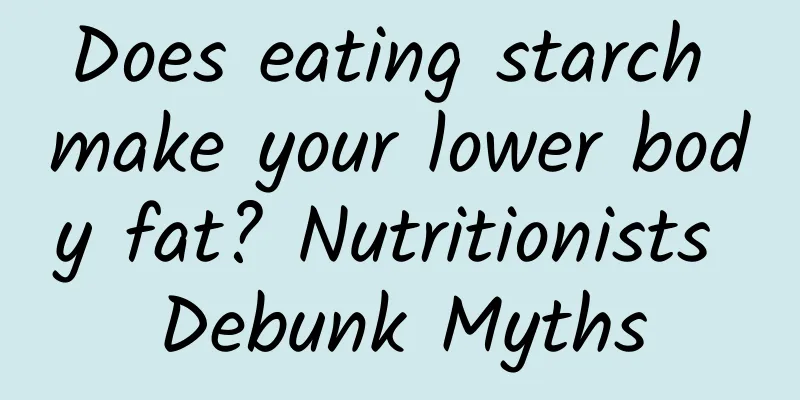 Does eating starch make your lower body fat? Nutritionists Debunk Myths