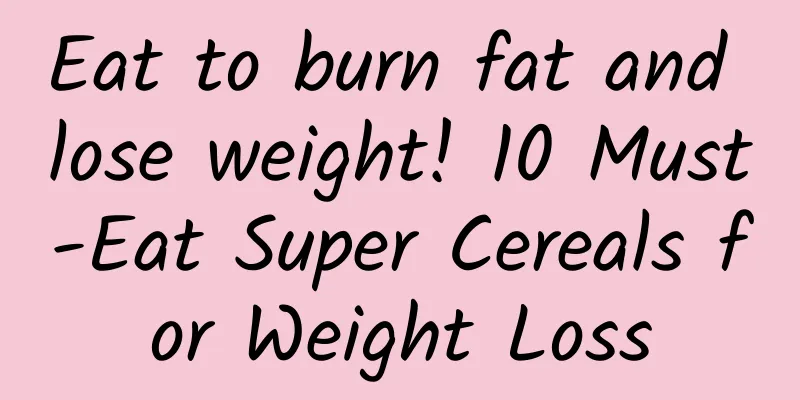 Eat to burn fat and lose weight! 10 Must-Eat Super Cereals for Weight Loss