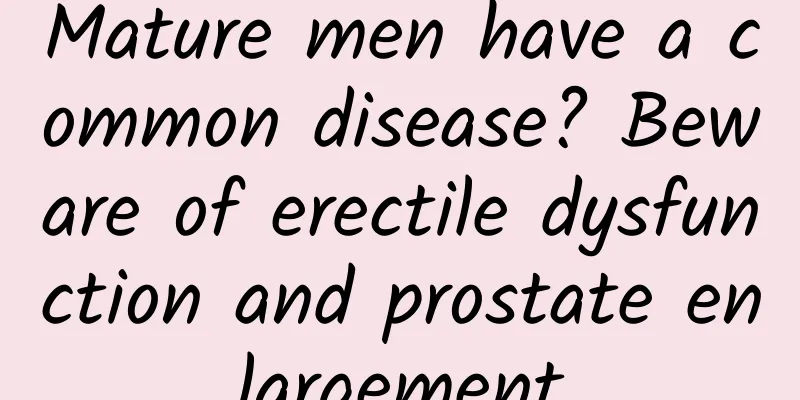 Mature men have a common disease? Beware of erectile dysfunction and prostate enlargement