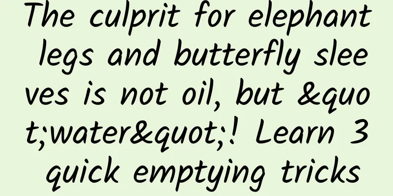 The culprit for elephant legs and butterfly sleeves is not oil, but "water"! Learn 3 quick emptying tricks