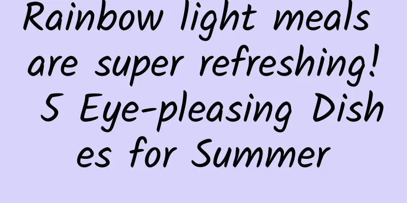 Rainbow light meals are super refreshing! 5 Eye-pleasing Dishes for Summer