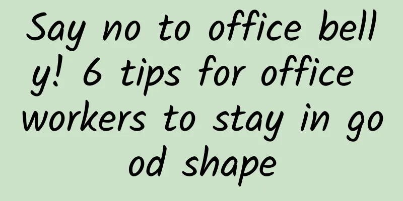 Say no to office belly! 6 tips for office workers to stay in good shape