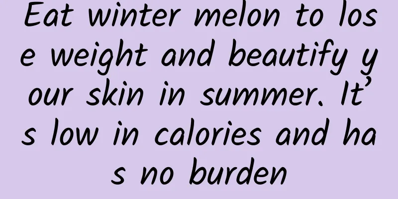 Eat winter melon to lose weight and beautify your skin in summer. It’s low in calories and has no burden