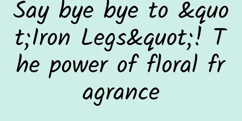 Say bye bye to "Iron Legs"! The power of floral fragrance