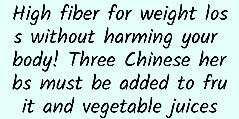 High fiber for weight loss without harming your body! Three Chinese herbs must be added to fruit and vegetable juices