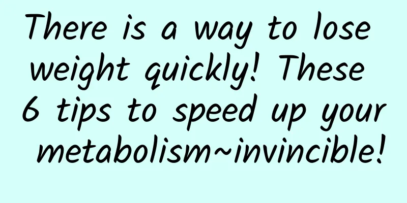 There is a way to lose weight quickly! These 6 tips to speed up your metabolism~invincible!
