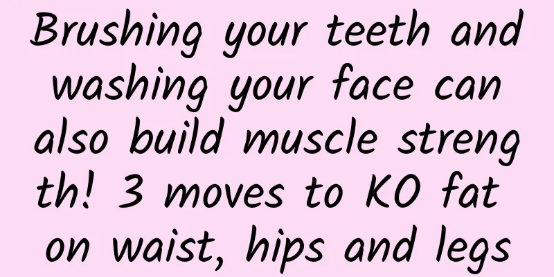 Brushing your teeth and washing your face can also build muscle strength! 3 moves to KO fat on waist, hips and legs