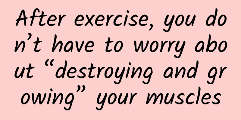 After exercise, you don’t have to worry about “destroying and growing” your muscles