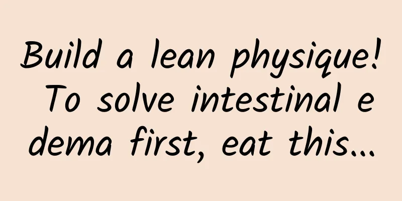 Build a lean physique! To solve intestinal edema first, eat this...