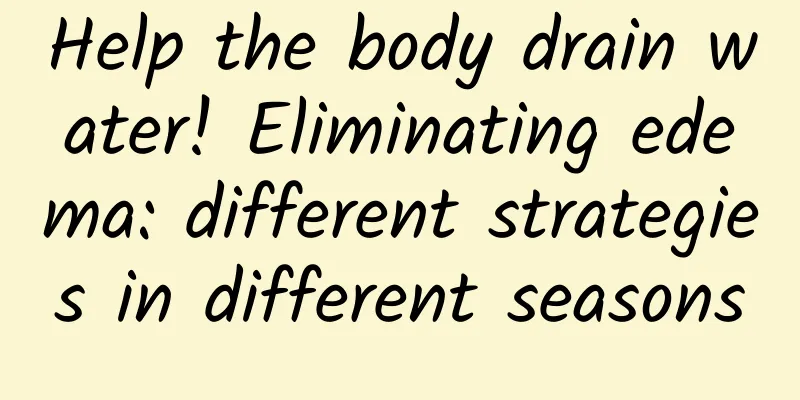 Help the body drain water! Eliminating edema: different strategies in different seasons