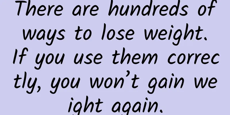 There are hundreds of ways to lose weight. If you use them correctly, you won’t gain weight again.