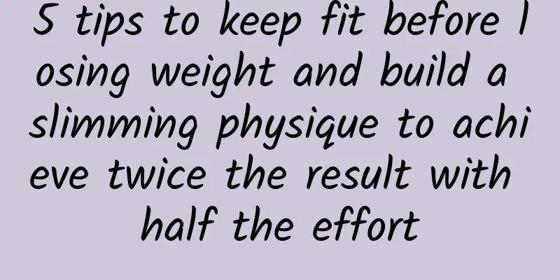 5 tips to keep fit before losing weight and build a slimming physique to achieve twice the result with half the effort
