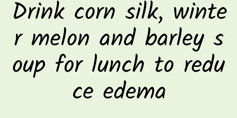 Drink corn silk, winter melon and barley soup for lunch to reduce edema