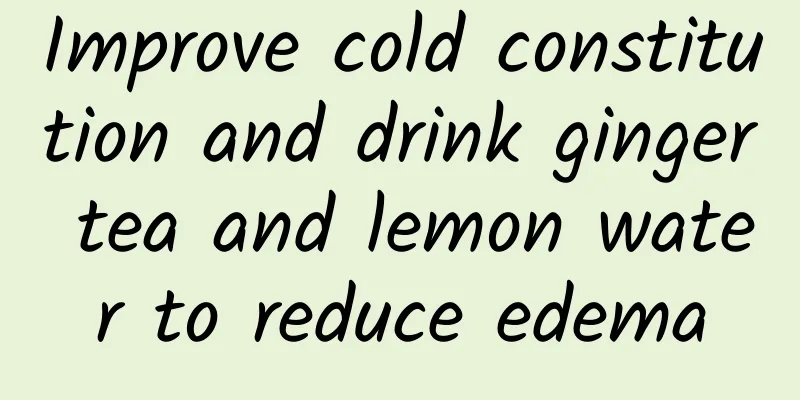 Improve cold constitution and drink ginger tea and lemon water to reduce edema