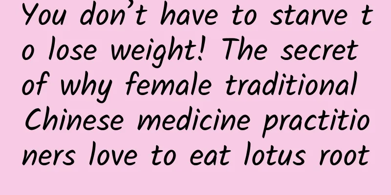 You don’t have to starve to lose weight! The secret of why female traditional Chinese medicine practitioners love to eat lotus root