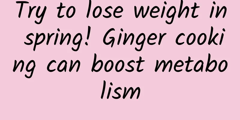 Try to lose weight in spring! Ginger cooking can boost metabolism