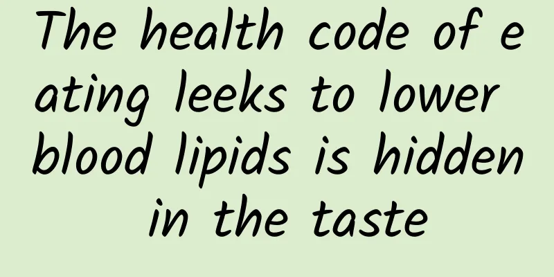 The health code of eating leeks to lower blood lipids is hidden in the taste