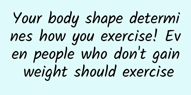 Your body shape determines how you exercise! Even people who don't gain weight should exercise