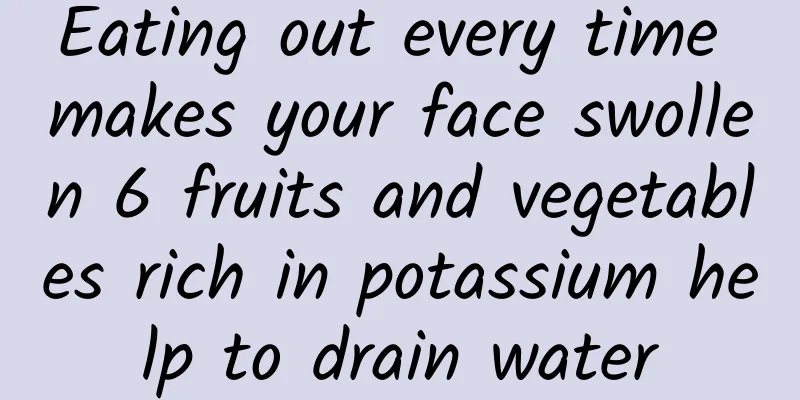 Eating out every time makes your face swollen 6 fruits and vegetables rich in potassium help to drain water