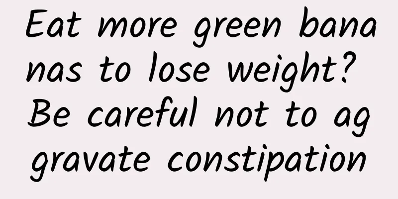 Eat more green bananas to lose weight? Be careful not to aggravate constipation