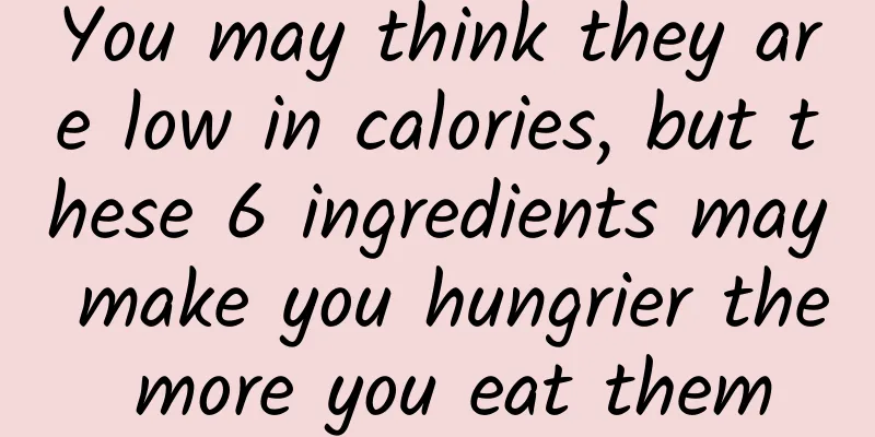 You may think they are low in calories, but these 6 ingredients may make you hungrier the more you eat them