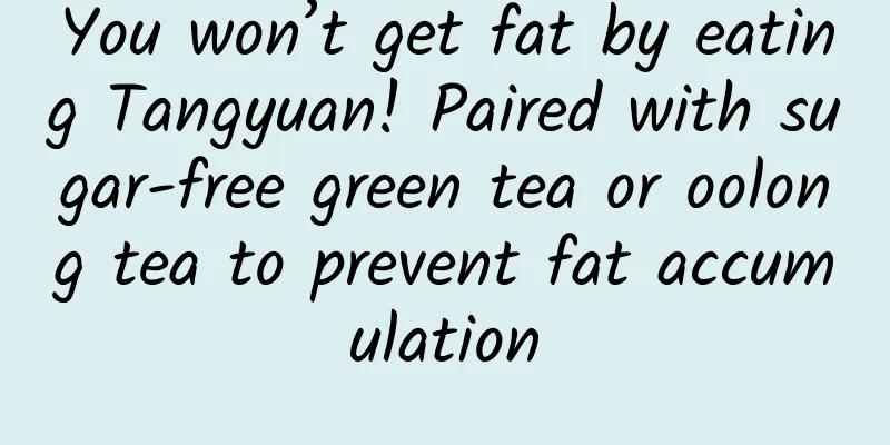 You won’t get fat by eating Tangyuan! Paired with sugar-free green tea or oolong tea to prevent fat accumulation