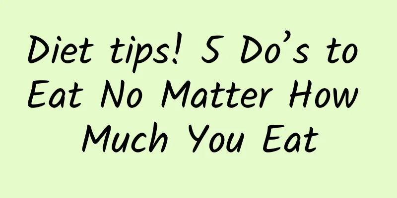 Diet tips! 5 Do’s to Eat No Matter How Much You Eat