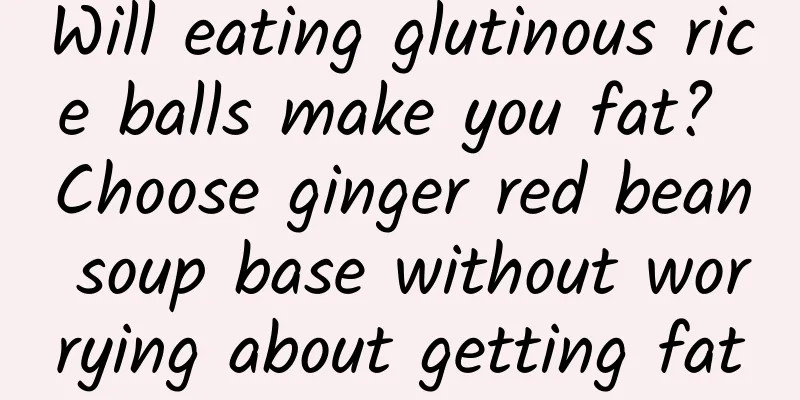 Will eating glutinous rice balls make you fat? Choose ginger red bean soup base without worrying about getting fat