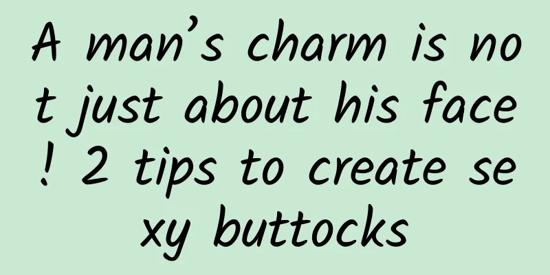 A man’s charm is not just about his face! 2 tips to create sexy buttocks
